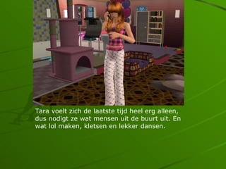 Tara voelt zich de laatste tijd heel erg alleen,
dus nodigt ze wat mensen uit de buurt uit. En
wat lol maken, kletsen en lekker dansen.
 