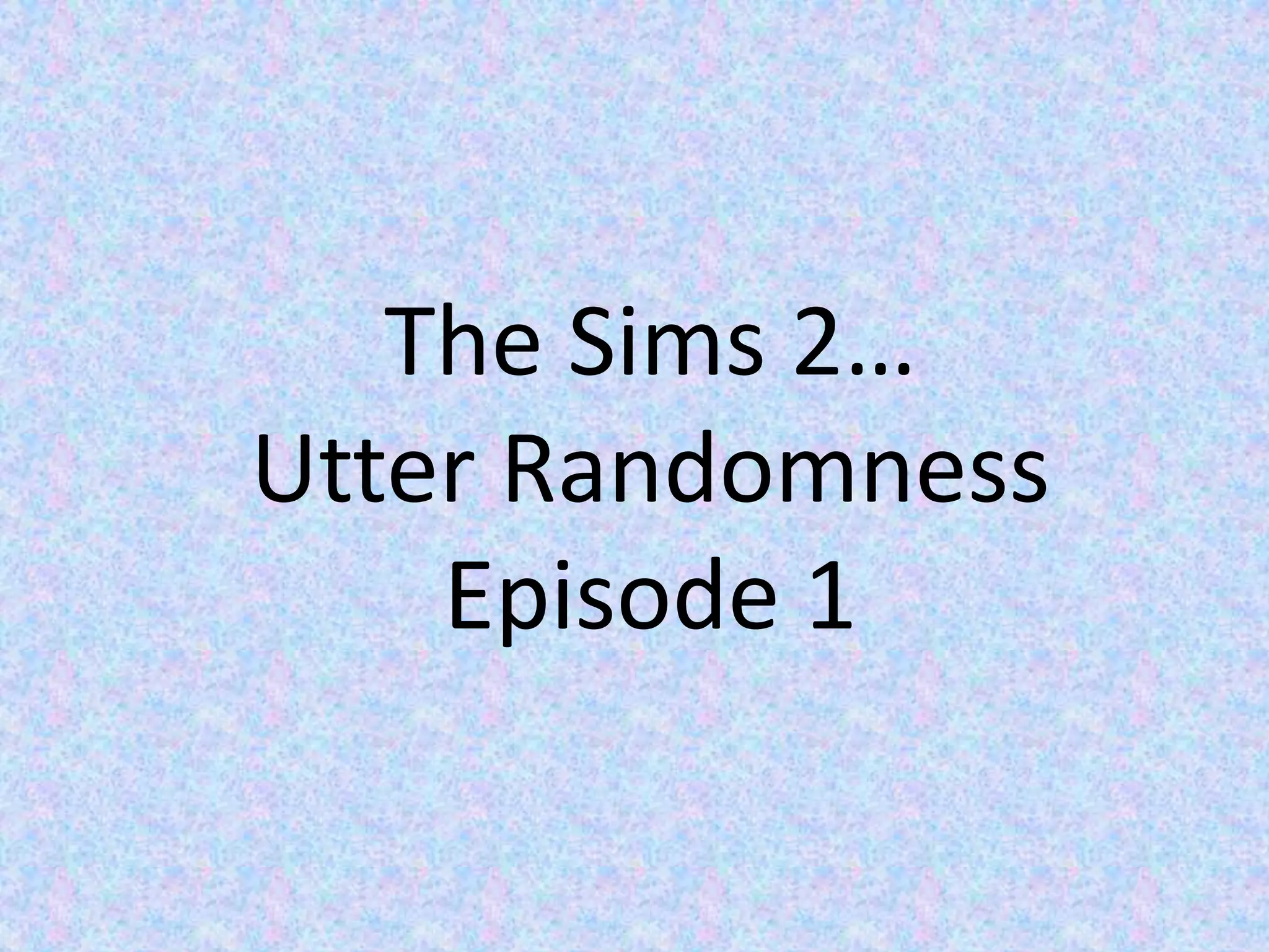 The Sims 2…Utter RandomnessEpisode 1