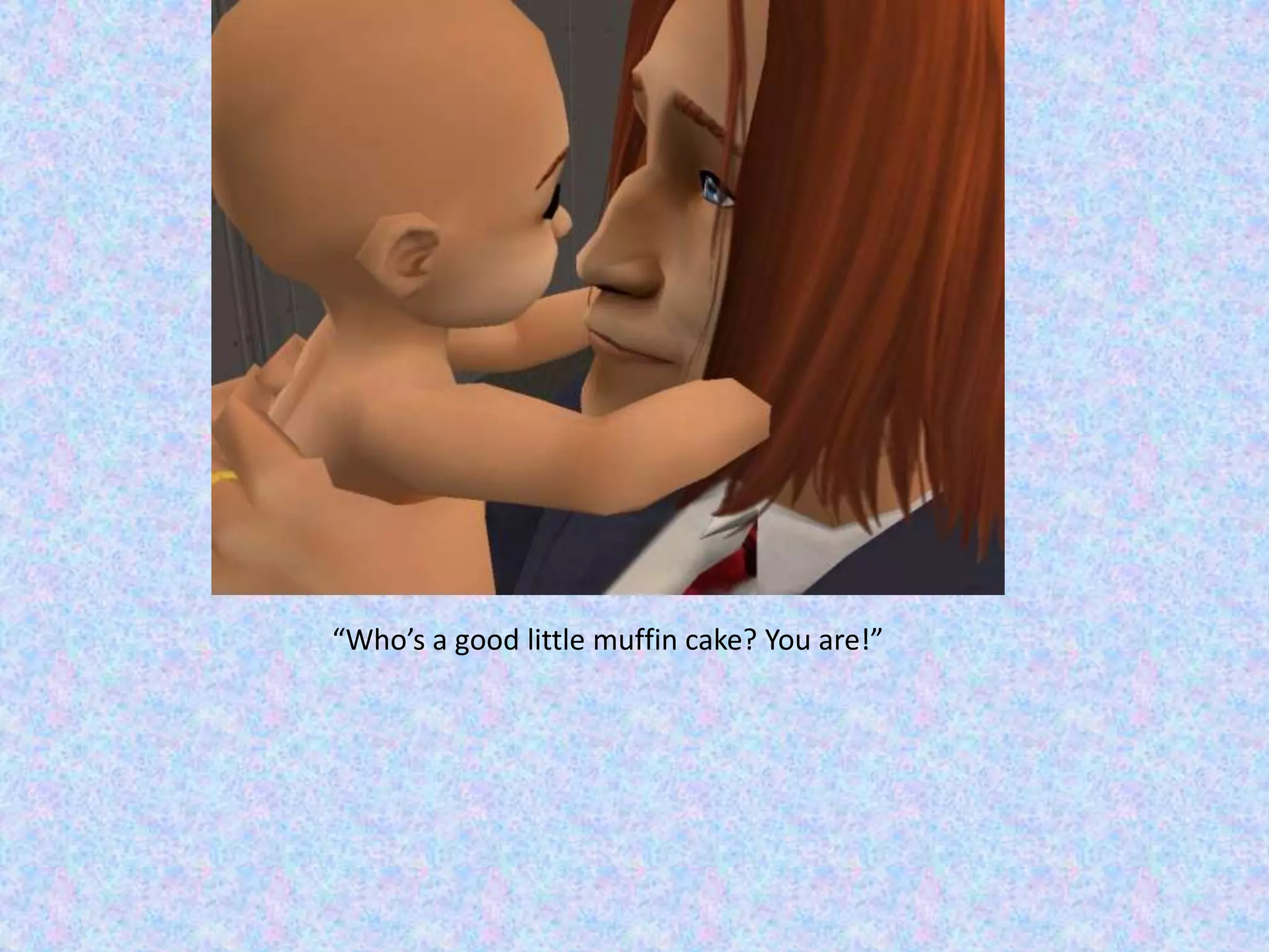 “Who’s a good little muffin cake? You are!”