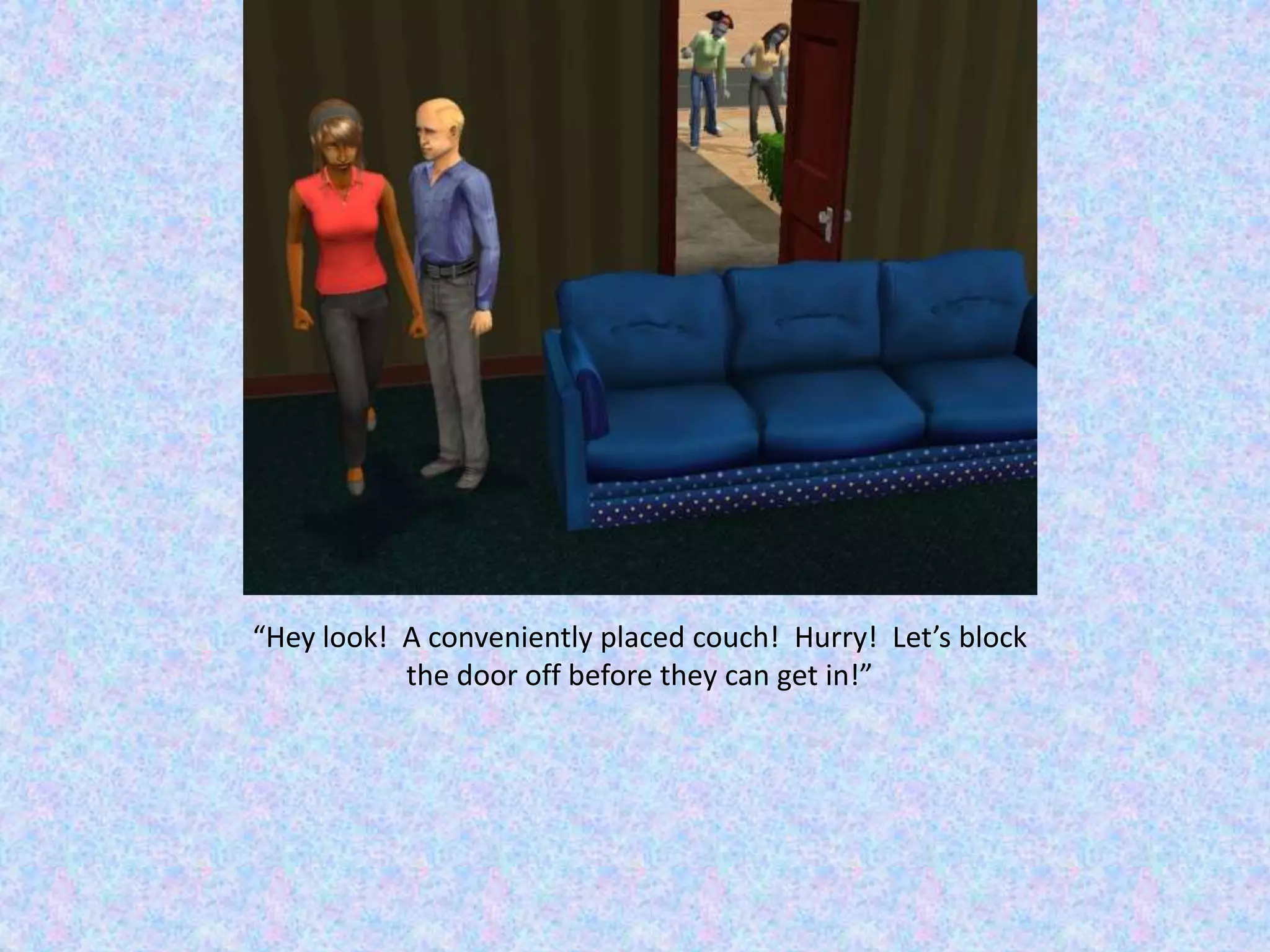 “Hey look!  A conveniently placed couch!  Hurry!  Let’s block the door off before they can get in!”