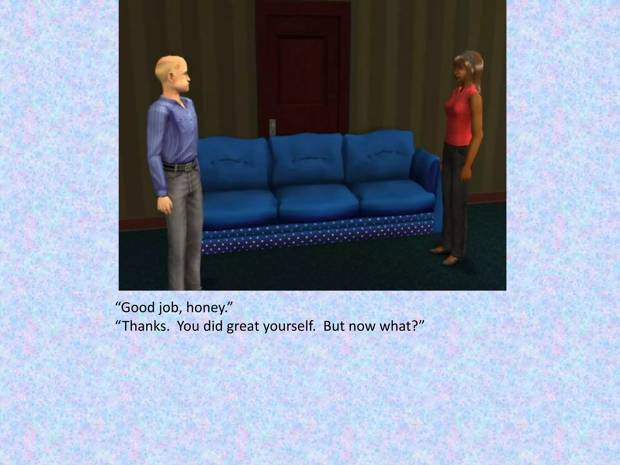 “Good job, honey.”“Thanks.  You did great yourself.  But now what?”