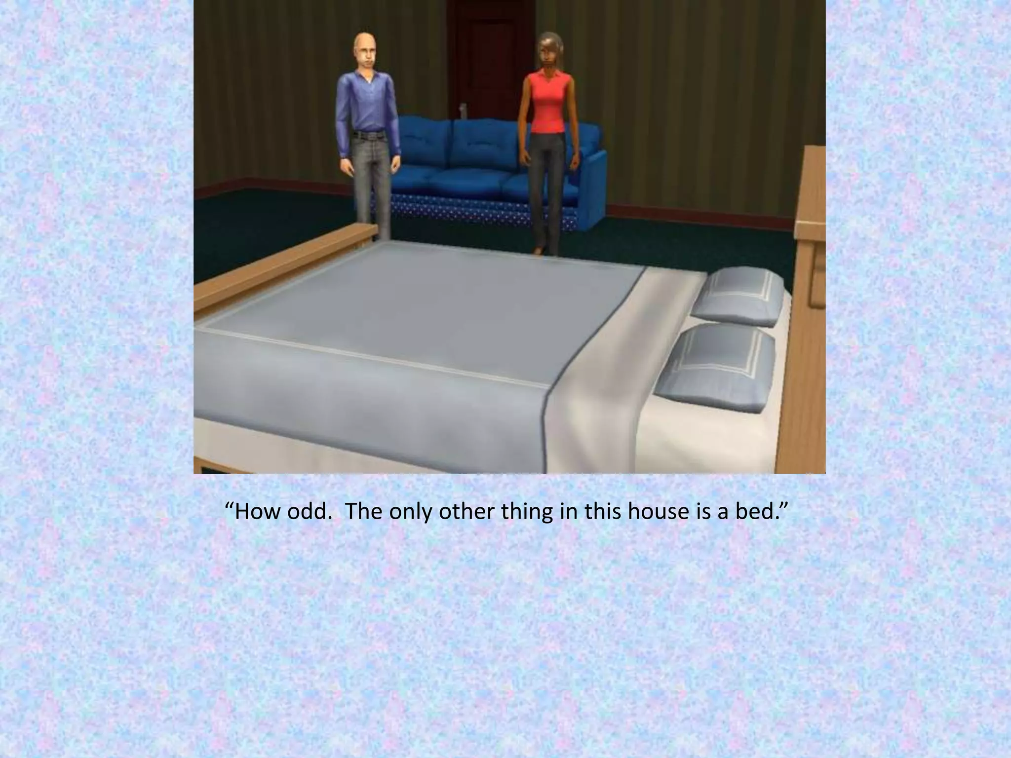“How odd.  The only other thing in this house is a bed.”