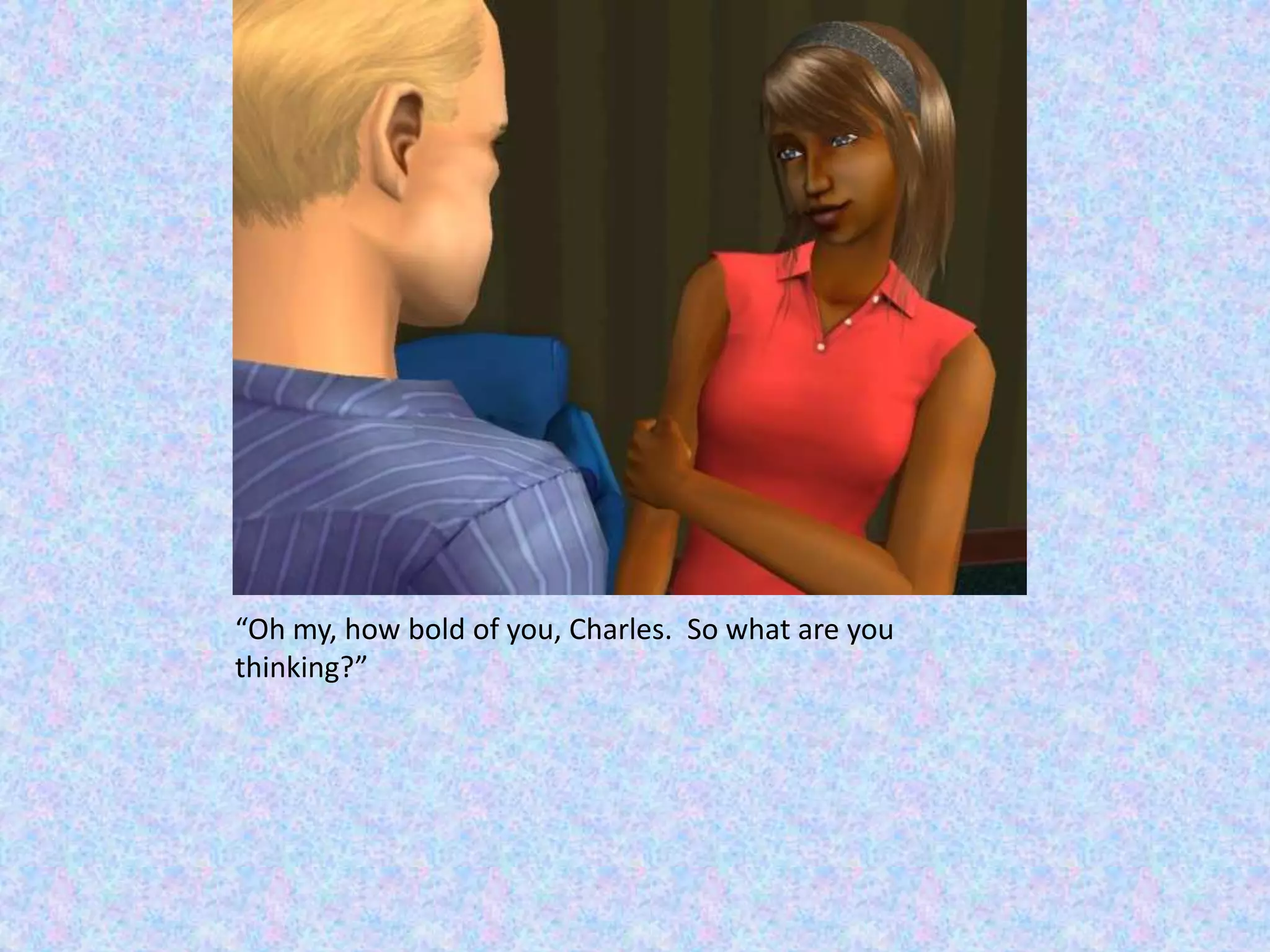 “Oh my, how bold of you, Charles.  So what are you thinking?”