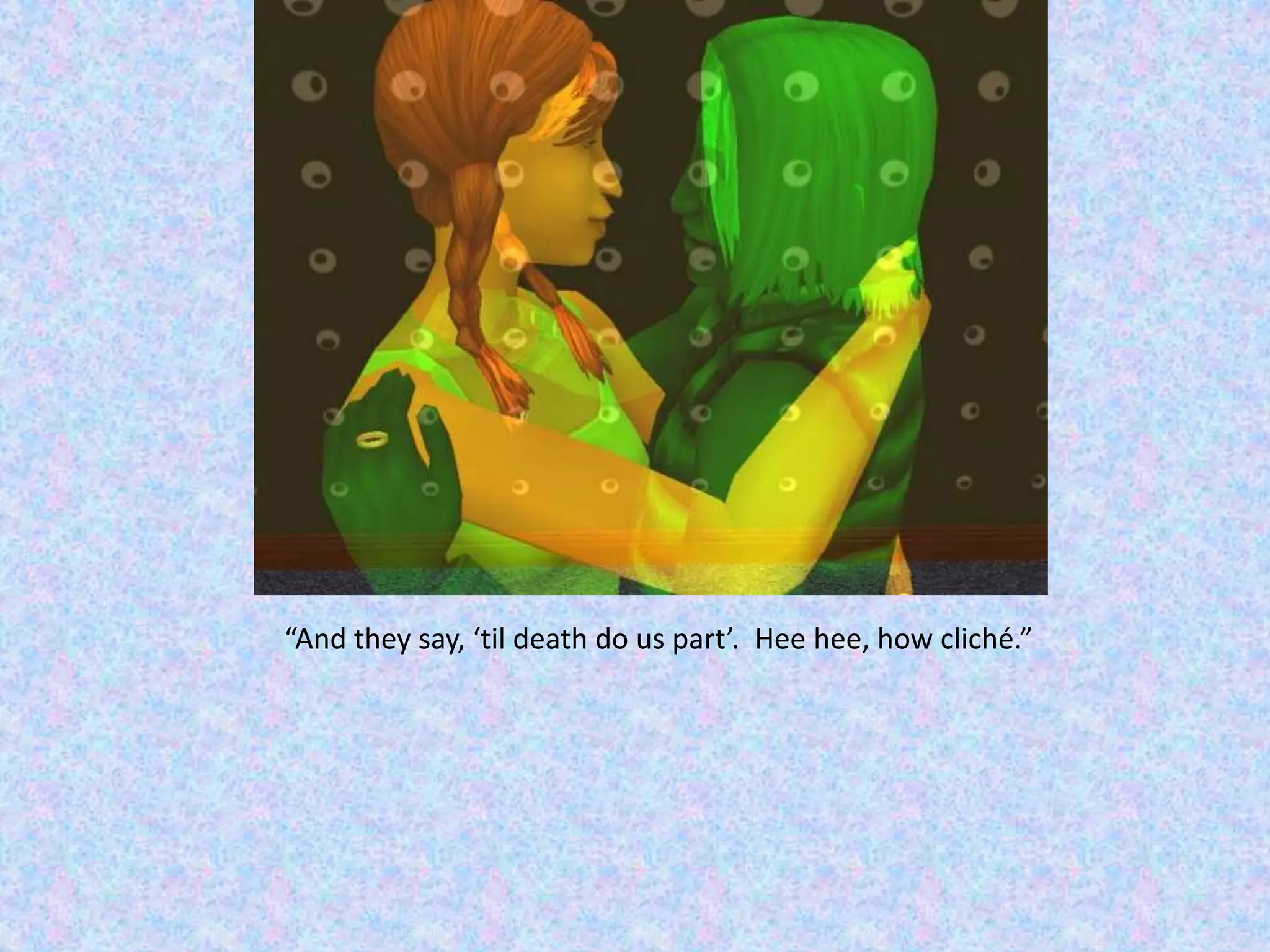 “And they say, ‘til death do us part’.  Heehee, how cliché.”