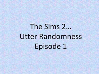 The Sims 2… Utter Randomness Episode 1 