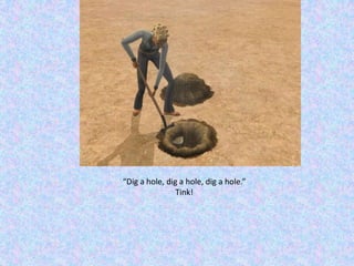 “Dig a hole, dig a hole, dig a hole.”Tink!