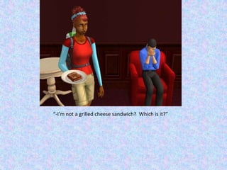 “-I’m not a grilled cheese sandwich?  Which is it?”