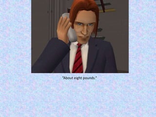 “About eight pounds.”