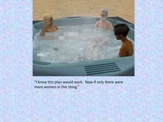 “I knew this plan would work.  Now if only there were more women in this thing.”