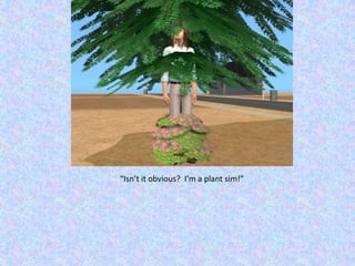 “Isn’t it obvious?  I’m a plant sim!”
