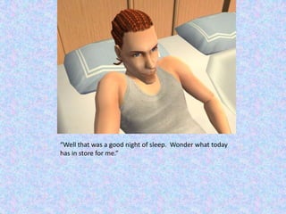 “Well that was a good night of sleep.  Wonder what today has in store for me.”