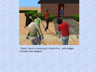 “Quick, there’s a house just in front of us… with hedges. Zombies hate hedges!”