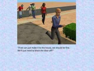 “If we can just make it to the house, we should be fine.  We’ll just need to block the door off!”