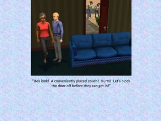 “Hey look!  A conveniently placed couch!  Hurry!  Let’s block the door off before they can get in!”