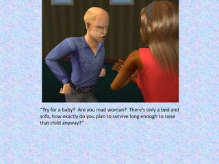 “Try for a baby?  Are you mad woman?  There’s only a bed and sofa, how exactly do you plan to survive long enough to raise that child anyway?”