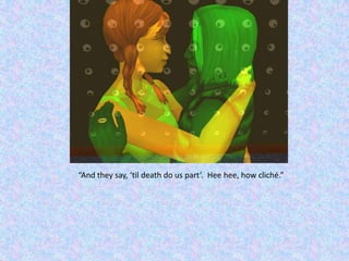 “And they say, ‘til death do us part’.  Heehee, how cliché.”