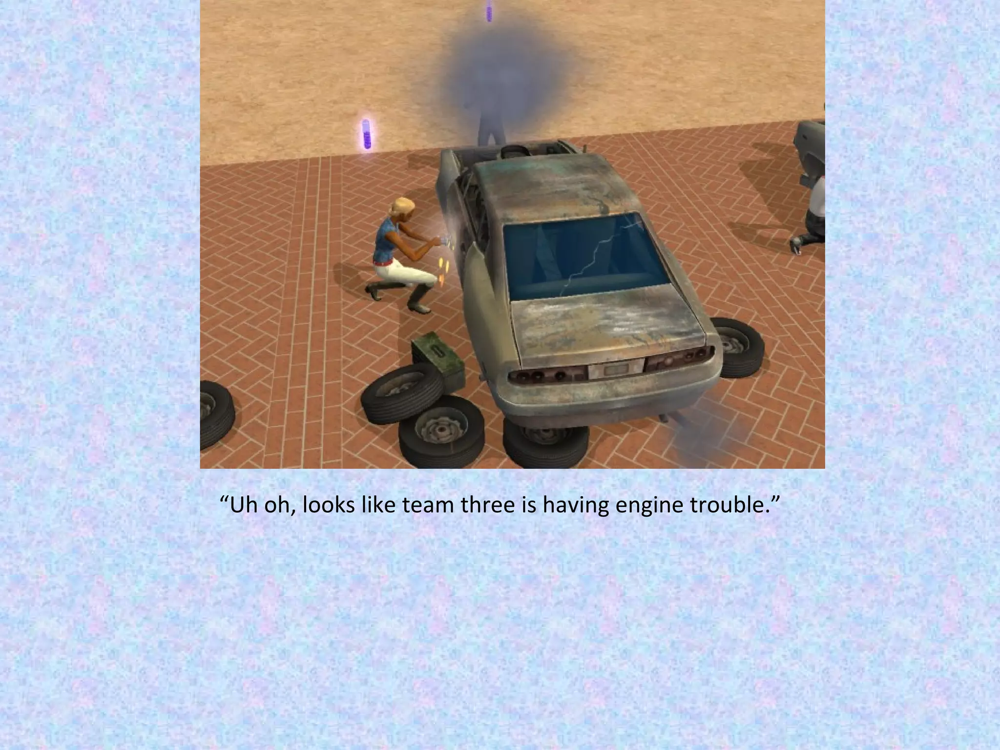 “ Uh oh, looks like team three is having engine trouble.” 