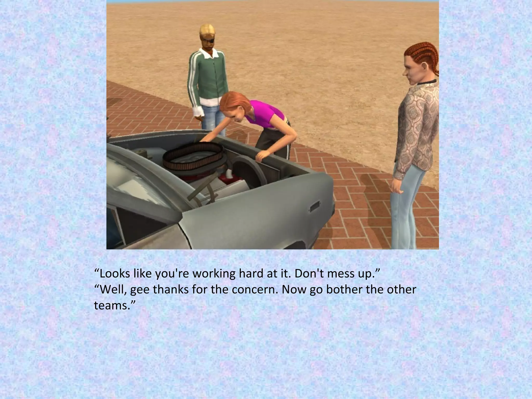 “ Looks like you're working hard at it. Don't mess up.” “ Well, gee thanks for the concern. Now go bother the other teams.” 