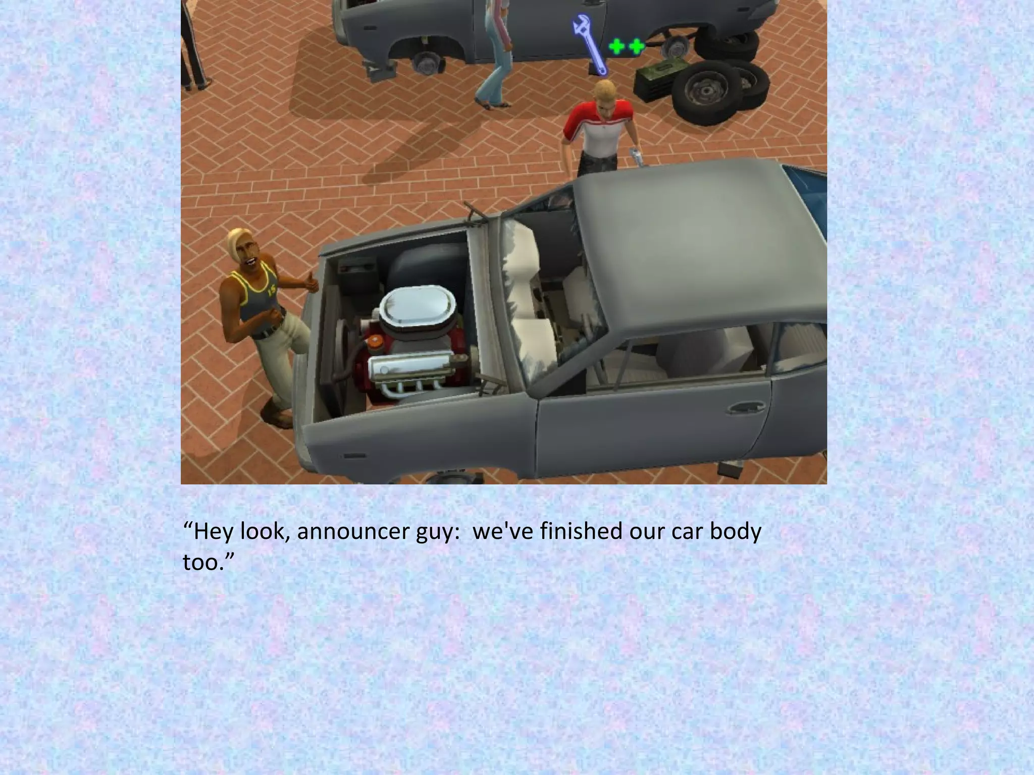 “ Hey look, announcer guy:  we've finished our car body too.” 