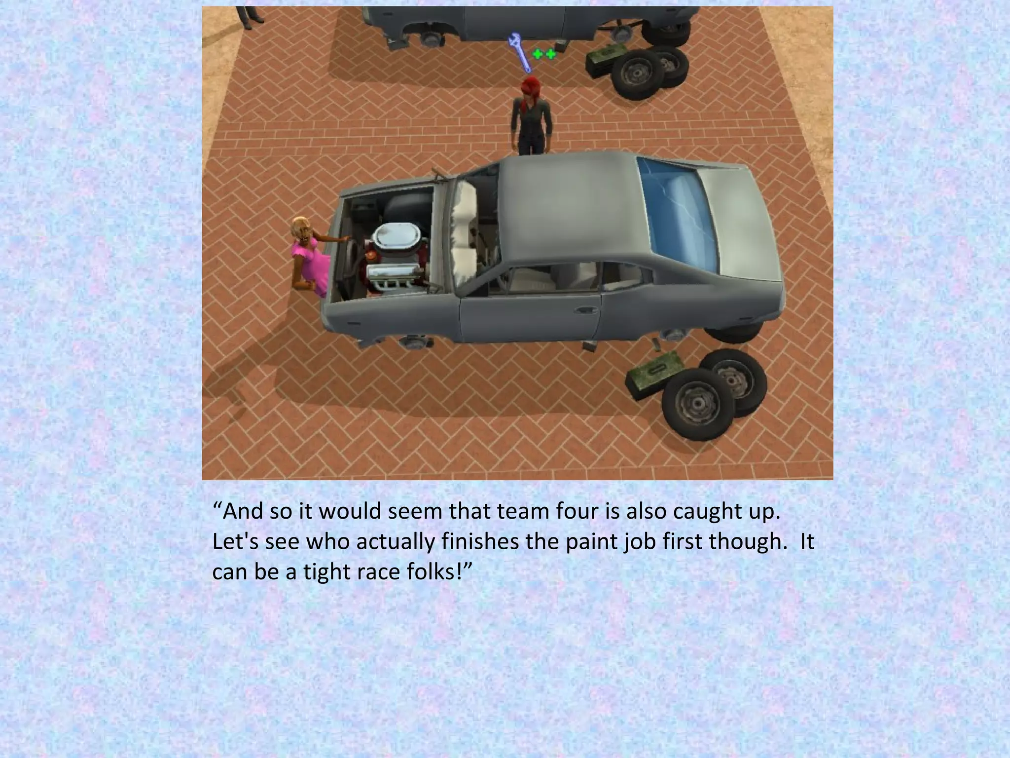 “ And so it would seem that team four is also caught up.  Let's see who actually finishes the paint job first though.  It can be a tight race folks!” 