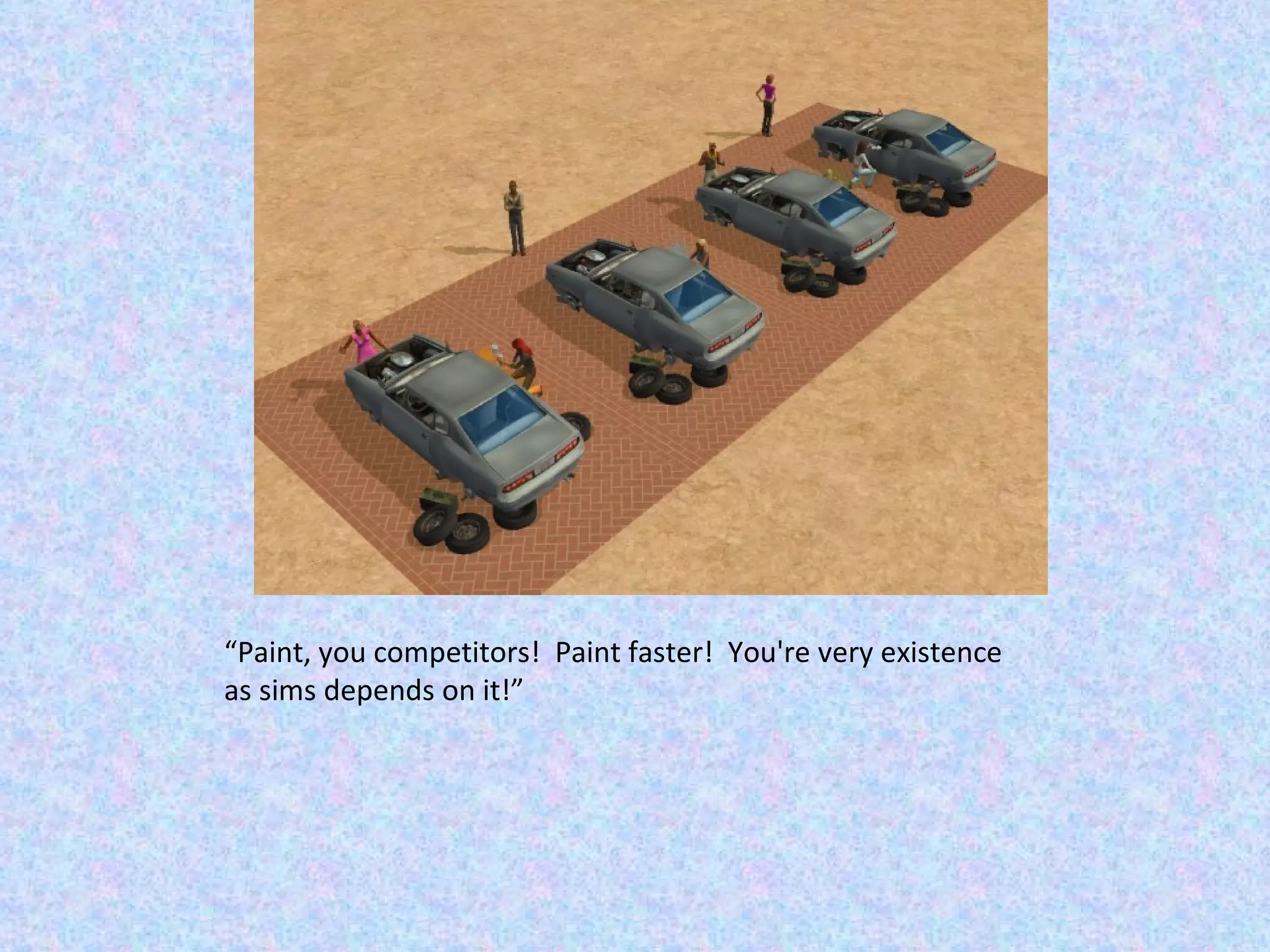 “ Paint, you competitors!  Paint faster!  You're very existence as sims depends on it!” 