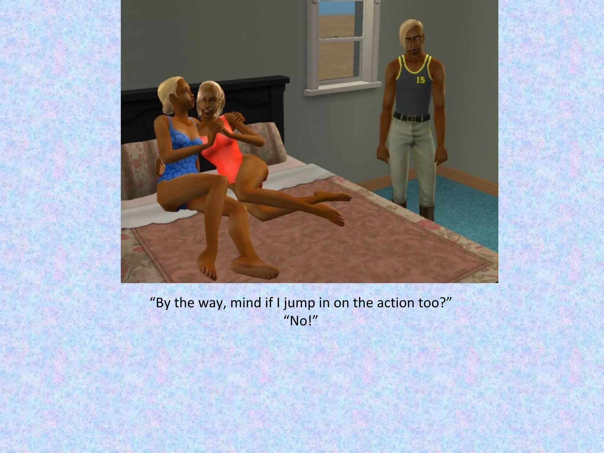 “ By the way, mind if I jump in on the action too?” “ No!” 