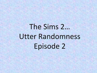 The Sims 2… Utter Randomness Episode 2 
