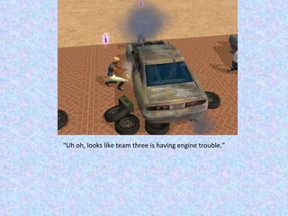 “ Uh oh, looks like team three is having engine trouble.” 