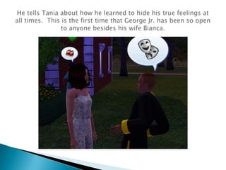 He tells Tania about how he learned to hide his true feelings at all times.  This is the first time that George Jr. has been so open to anyone besides his wife Bianca.
