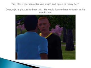 “Sir, I love your daughter very much and I plan to marry her.” George Jr. is pleased to hear this.  He would love to have Antwain as his son-in-law.
