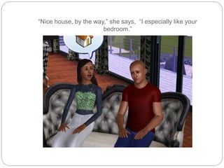 “Nice house, by the way,” she says, “I especially like your
bedroom.”
 