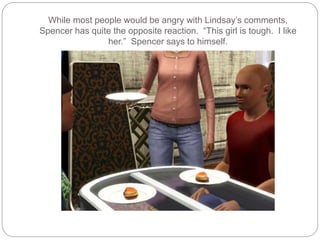 While most people would be angry with Lindsay’s comments,
Spencer has quite the opposite reaction. “This girl is tough. I like
her.” Spencer says to himself.
 