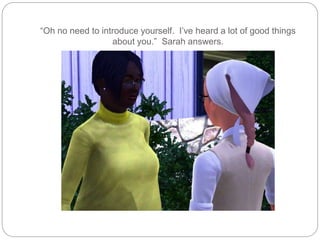 “Oh no need to introduce yourself. I’ve heard a lot of good things
about you.” Sarah answers.
 