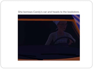 She borrows Candy’s car and heads to the bookstore.
 