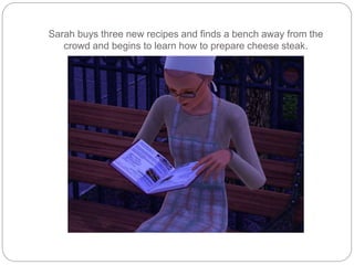 Sarah buys three new recipes and finds a bench away from the
crowd and begins to learn how to prepare cheese steak.
 