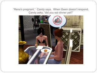 “Rena’s pregnant,” Candy says. When Gwen doesn’t respond,
Candy asks, “did you eat dinner yet?”
 