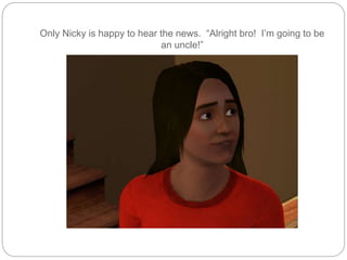 Only Nicky is happy to hear the news. “Alright bro! I’m going to be
an uncle!”
 