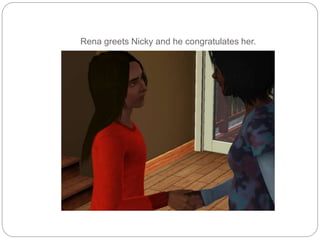 Rena greets Nicky and he congratulates her.
 