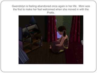 Gwendolyn is feeling abandoned once again in her life.  Mimi was the first to make her feel welcomed when she moved in with the Pratts. 
