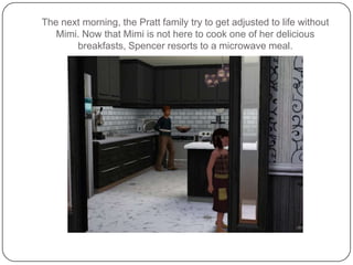 The next morning, the Pratt family try to get adjusted to life without Mimi. Now that Mimi is not here to cook one of her delicious breakfasts, Spencer resorts to a microwave meal.