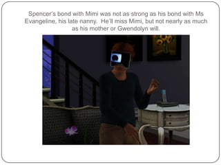 Spencer’s bond with Mimi was not as strong as his bond with Ms Evangeline, his late nanny.  He’ll miss Mimi, but not nearly as much as his mother or Gwendolyn will.