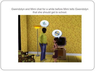 Gwendolyn and Mimi chat for a while before Mimi tells Gwendolyn that she should get to school.