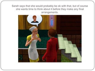 Sarah says that she would probably be ok with that, but of course she wants time to think about it before they make any final arrangements.