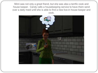 Mimi was not only a great friend, but she was also a terrific cook and house keeper.  Candy calls a housekeeping service to have them send over a daily maid until she is able to find a new live-in house keeper and cook.