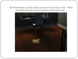 The Pratts finish up their dinner and arrive home to a mess.  There are clothes thrown around upstairs, downstairs and…
