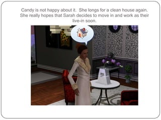 Candy is not happy about it.  She longs for a clean house again.  She really hopes that Sarah decides to move in and work as their live-in soon.