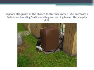 Sephora also jumps at the chance to start her career.  She purchases a Pedestrian Sculpting Station and begins teaching herself the sculptor skill.