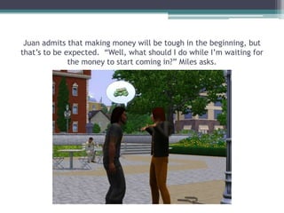 Juan admits that making money will be tough in the beginning, but that’s to be expected.  “Well, what should I do while I’m waiting for the money to start coming in?” Miles asks.