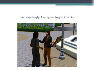 …and surprisingly, Juan agrees to give it to him. 