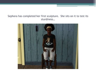 Sephora has completed her first sculpture.  She sits on it to test its sturdiness…